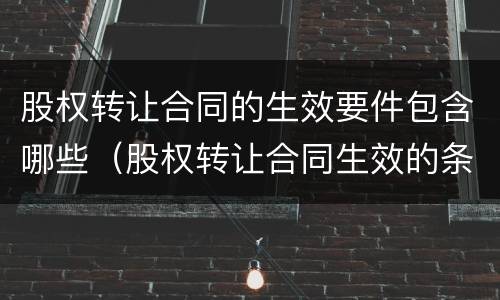股权转让合同的生效要件包含哪些（股权转让合同生效的条件）