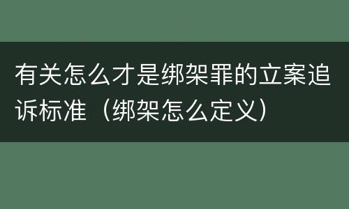 有关怎么才是绑架罪的立案追诉标准（绑架怎么定义）