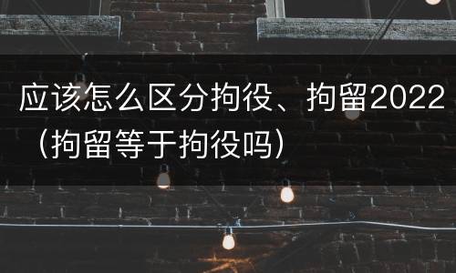应该怎么区分拘役、拘留2022（拘留等于拘役吗）