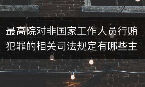 最高院对非国家工作人员行贿犯罪的相关司法规定有哪些主要内容