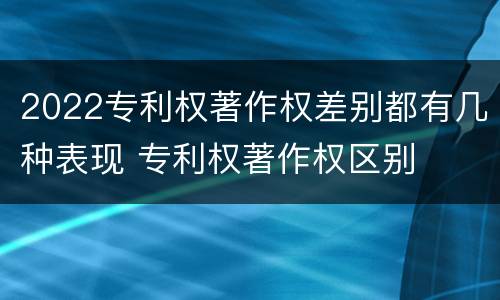 2022专利权著作权差别都有几种表现 专利权著作权区别