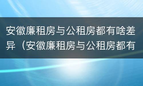 安徽廉租房与公租房都有啥差异（安徽廉租房与公租房都有啥差异吗）
