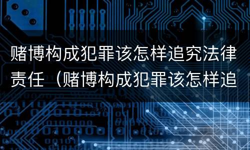 赌博构成犯罪该怎样追究法律责任（赌博构成犯罪该怎样追究法律责任和义务）