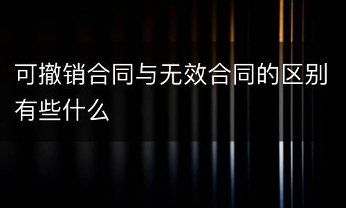 可撤销合同与无效合同的区别有些什么