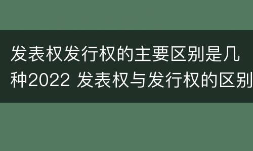 发表权发行权的主要区别是几种2022 发表权与发行权的区别