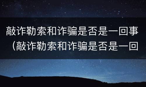 敲诈勒索和诈骗是否是一回事(敲诈勒索和诈骗是否是一回事呢)