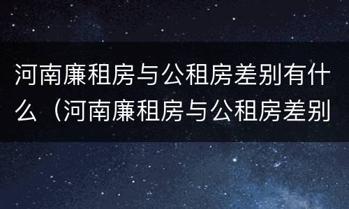 河南廉租房与公租房差别有什么（河南廉租房与公租房差别有什么影响）