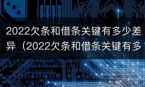 2022欠条和借条关键有多少差异（2022欠条和借条关键有多少差异呢）