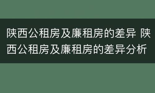 陕西公租房及廉租房的差异 陕西公租房及廉租房的差异分析