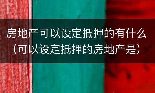 房地产可以设定抵押的有什么（可以设定抵押的房地产是）