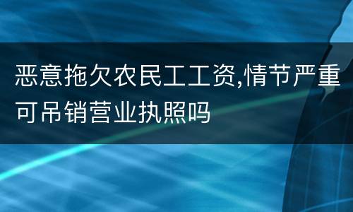 恶意拖欠农民工工资,情节严重可吊销营业执照吗