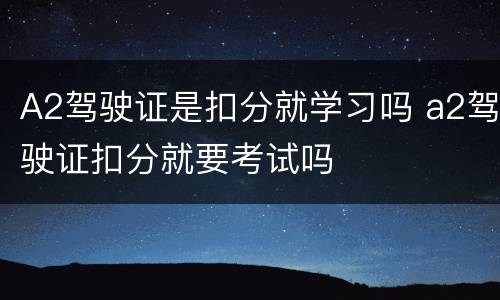 A2驾驶证是扣分就学习吗 a2驾驶证扣分就要考试吗