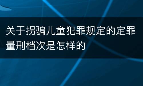 关于拐骗儿童犯罪规定的定罪量刑档次是怎样的