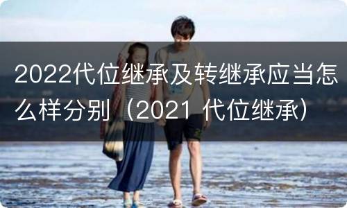 2022代位继承及转继承应当怎么样分别（2021 代位继承）