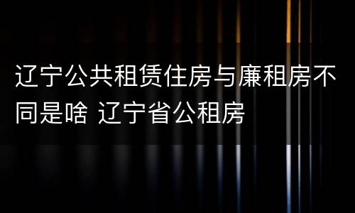 辽宁公共租赁住房与廉租房不同是啥 辽宁省公租房