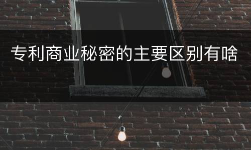 专利商业秘密的主要区别有啥