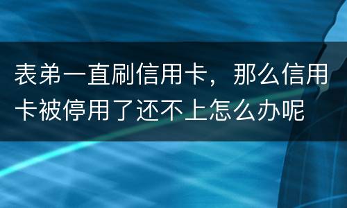 表弟一直刷信用卡，那么信用卡被停用了还不上怎么办呢
