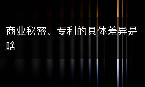 商业秘密、专利的具体差异是啥