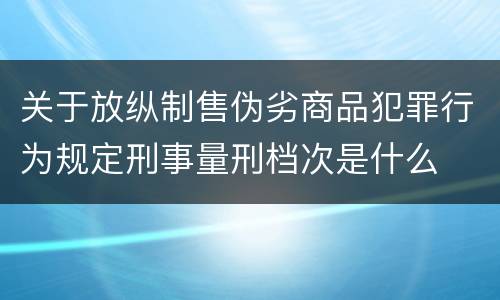 关于放纵制售伪劣商品犯罪行为规定刑事量刑档次是什么