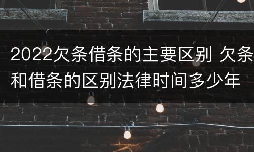 2022欠条借条的主要区别 欠条和借条的区别法律时间多少年