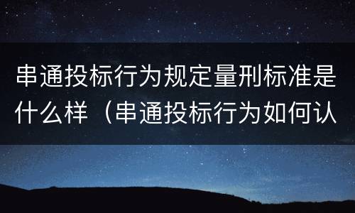 串通投标行为规定量刑标准是什么样（串通投标行为如何认定）