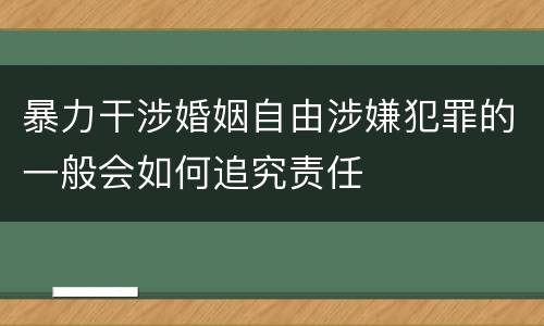 暴力干涉婚姻自由涉嫌犯罪的一般会如何追究责任