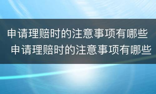 申请理赔时的注意事项有哪些 申请理赔时的注意事项有哪些内容