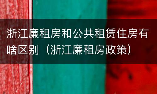 浙江廉租房和公共租赁住房有啥区别（浙江廉租房政策）