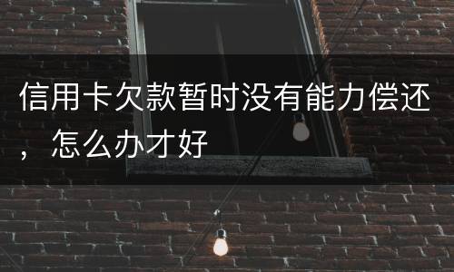 信用卡欠款暂时没有能力偿还，怎么办才好