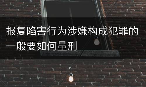 报复陷害行为涉嫌构成犯罪的一般要如何量刑