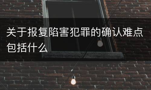 关于报复陷害犯罪的确认难点包括什么