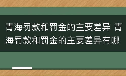 青海罚款和罚金的主要差异 青海罚款和罚金的主要差异有哪些