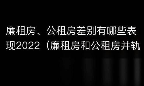 廉租房、公租房差别有哪些表现2022（廉租房和公租房并轨了吗）