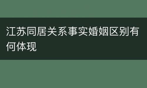 江苏同居关系事实婚姻区别有何体现