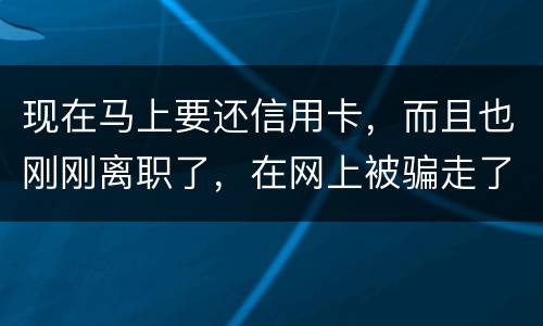 现在马上要还信用卡，而且也刚刚离职了，在网上被骗走了两千块，现在无力去还信用卡，