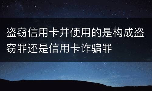 盗窃信用卡并使用的是构成盗窃罪还是信用卡诈骗罪