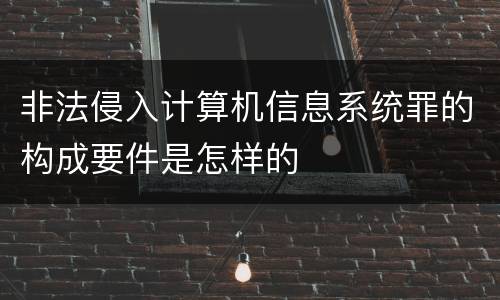 非法侵入计算机信息系统罪的构成要件是怎样的