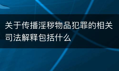 关于传播淫秽物品犯罪的相关司法解释包括什么