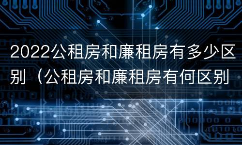 2022公租房和廉租房有多少区别（公租房和廉租房有何区别）