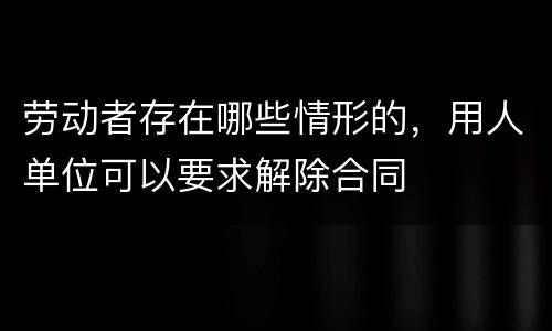 劳动者存在哪些情形的，用人单位可以要求解除合同