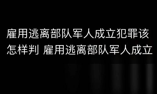 雇用逃离部队军人成立犯罪该怎样判 雇用逃离部队军人成立犯罪该怎样判决