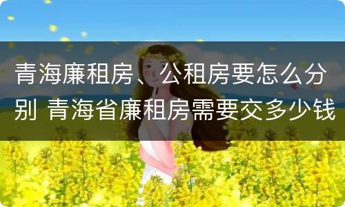 青海廉租房、公租房要怎么分别 青海省廉租房需要交多少钱