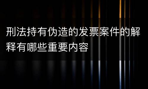 刑法持有伪造的发票案件的解释有哪些重要内容