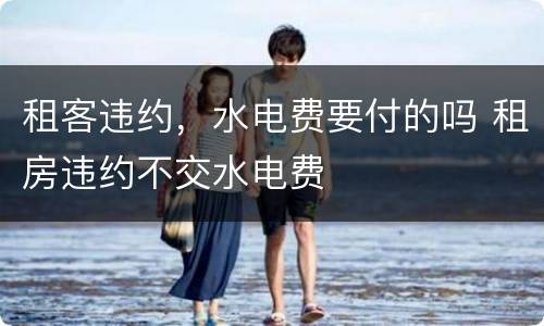 租客违约，水电费要付的吗 租房违约不交水电费