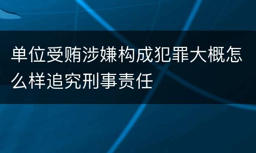 单位受贿涉嫌构成犯罪大概怎么样追究刑事责任