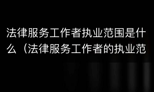 法律服务工作者执业范围是什么（法律服务工作者的执业范围）