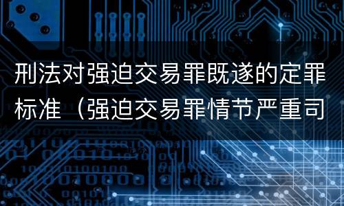 刑法对强迫交易罪既遂的定罪标准（强迫交易罪情节严重司法解释）