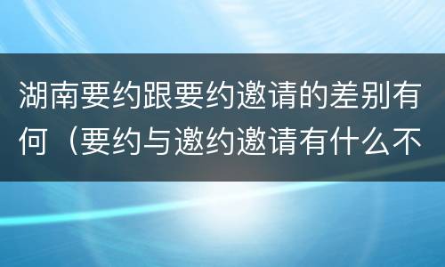 湖南要约跟要约邀请的差别有何（要约与邀约邀请有什么不同）
