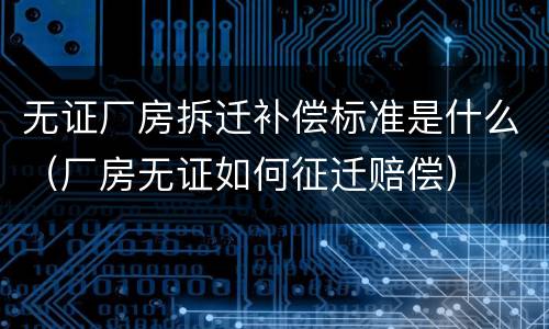 无证厂房拆迁补偿标准是什么（厂房无证如何征迁赔偿）