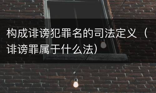 构成诽谤犯罪名的司法定义（诽谤罪属于什么法）